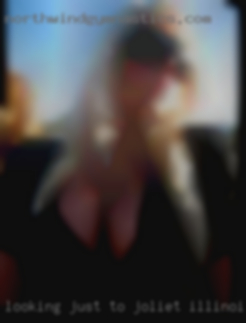 Looking Joliet, Illinois women just to flirt or have some fun.